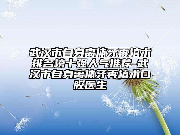 武漢市自身離體牙再植術(shù)排名榜十強(qiáng)人氣推薦-武漢市自身離體牙再植術(shù)口腔醫(yī)生