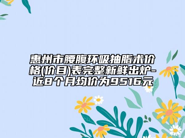 惠州市腰腹環(huán)吸抽脂術(shù)價(jià)格(價(jià)目)表完整新鮮出爐-近8個(gè)月均價(jià)為9516元