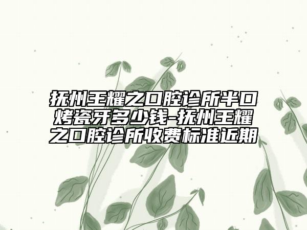 撫州王耀之口腔診所半口烤瓷牙多少錢(qián)-撫州王耀之口腔診所收費(fèi)標(biāo)準(zhǔn)近期