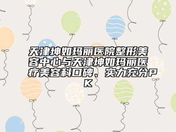 天津坤如瑪麗醫(yī)院整形美容中心與天津坤如瑪麗醫(yī)療美容科口碑、實(shí)力充分PK