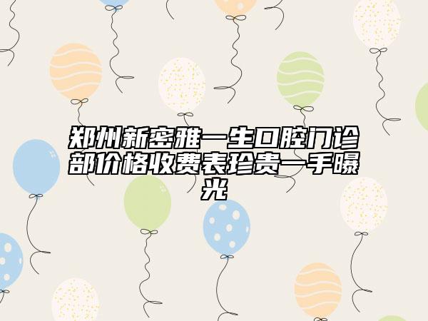 鄭州新密雅一生口腔門診部價格收費表珍貴一手曝光