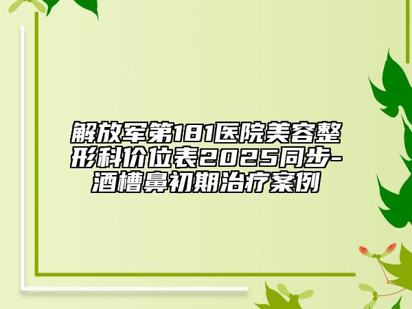 解放軍第181醫(yī)院美容整形科價(jià)位表2025同步-酒槽鼻初期治療案例