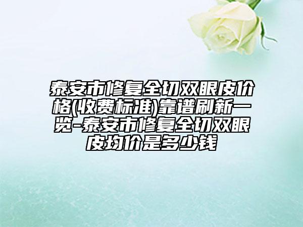泰安市修復全切雙眼皮價格(收費標準)靠譜刷新一覽-泰安市修復全切雙眼皮均價是多少錢