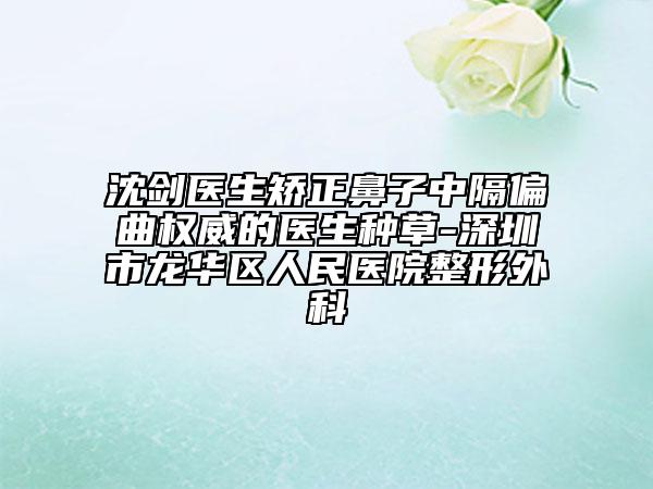 沈劍醫(yī)生矯正鼻子中隔偏曲權(quán)威的醫(yī)生種草-深圳市龍華區(qū)人民醫(yī)院整形外科