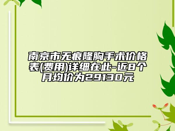 南京市無痕隆胸手術(shù)價格表(費(fèi)用)詳細(xì)在此-近8個月均價為29130元