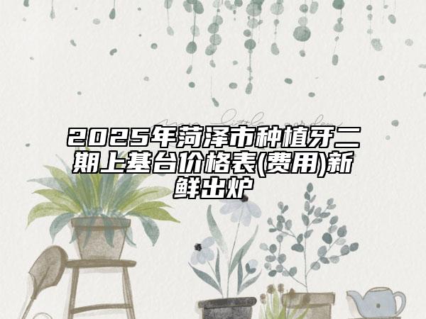2025年菏澤市種植牙二期上基臺價格表(費用)新鮮出爐