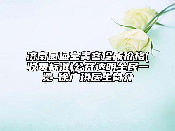 濟南圓通堂美容診所價格(收費標準)公開透明全民一覽-徐廣琪醫(yī)生簡介