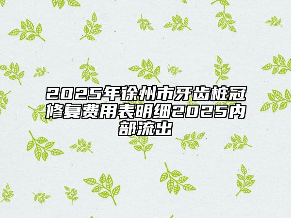 2025年徐州市牙齒樁冠修復(fù)費(fèi)用表明細(xì)2025內(nèi)部流出