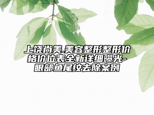 上饒尚美.美容整形整形價格價位表全新詳細曝光-眼部魚尾紋去除案例