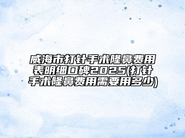 威海市打針手術(shù)隆鼻費用表明細口碑2025(打針手術(shù)隆鼻費用需要用多少)