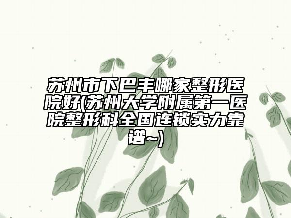 蘇州市下巴豐哪家整形醫(yī)院好(蘇州大學(xué)附屬第一醫(yī)院整形科全國(guó)連鎖實(shí)力靠譜~)