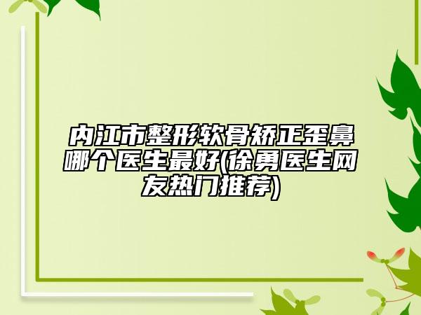內(nèi)江市整形軟骨矯正歪鼻哪個醫(yī)生最好(徐勇醫(yī)生網(wǎng)友熱門推薦)