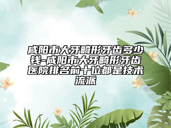 咸陽(yáng)市大牙畸形牙齒多少錢-咸陽(yáng)市大牙畸形牙齒醫(yī)院排名前十位都是技術(shù)流派