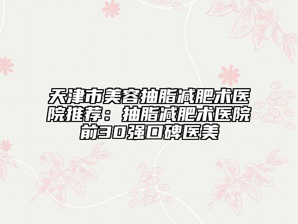 天津市美容抽脂減肥術醫(yī)院推薦：抽脂減肥術醫(yī)院前30強口碑醫(yī)美