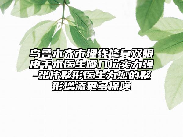 烏魯木齊市埋線修復(fù)雙眼皮手術(shù)醫(yī)生哪幾位實力強-張偉整形醫(yī)生為您的整形增添更多保障