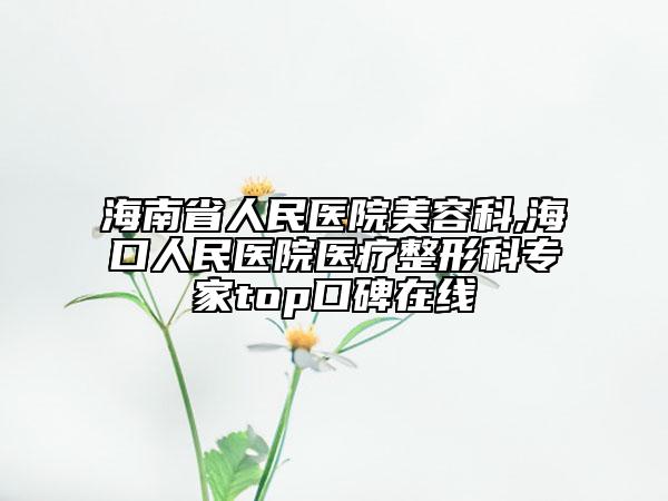 海南省人民醫(yī)院美容科,?？谌嗣襻t(yī)院醫(yī)療整形科專家top口碑在線