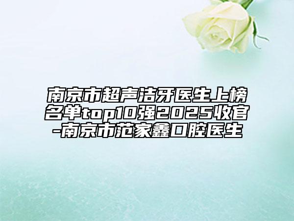 南京市超聲潔牙醫(yī)生上榜名單top10強(qiáng)2025收官-南京市范家鑫口腔醫(yī)生