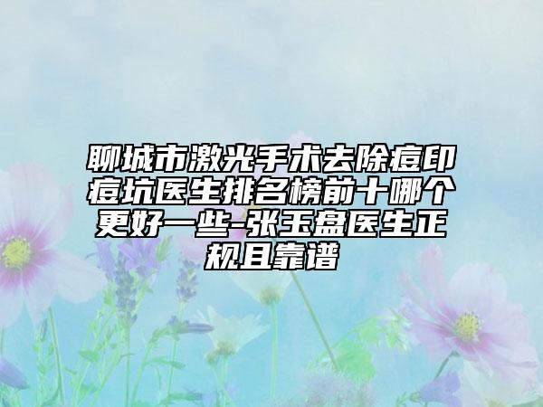 聊城市激光手術(shù)去除痘印痘坑醫(yī)生排名榜前十哪個(gè)更好一些-張玉盤(pán)醫(yī)生正規(guī)且靠譜