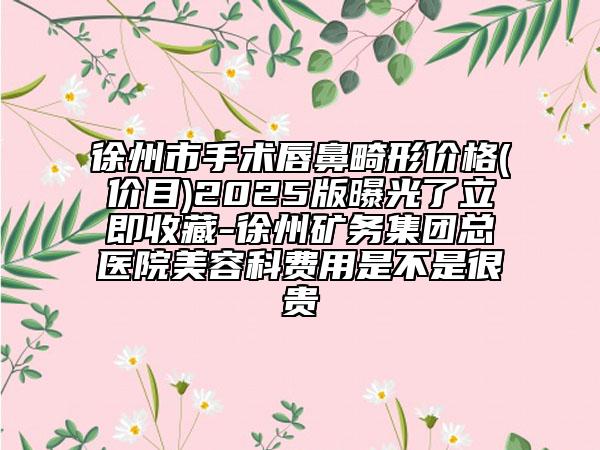 徐州市手術(shù)唇鼻畸形價(jià)格(價(jià)目)2025版曝光了立即收藏-徐州礦務(wù)集團(tuán)總醫(yī)院美容科費(fèi)用是不是很貴
