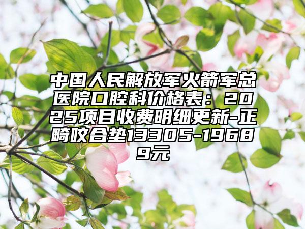 中國人民解放軍火箭軍總醫(yī)院口腔科價格表：2025項目收費明細更新-正畸咬合墊13305-19689元