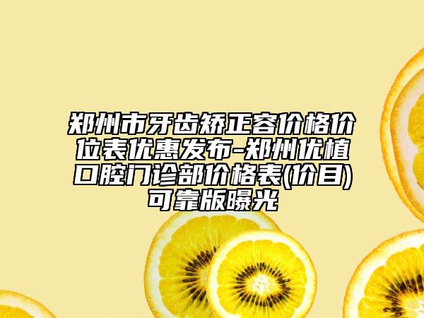 鄭州市牙齒矯正容價(jià)格價(jià)位表優(yōu)惠發(fā)布-鄭州優(yōu)植口腔門(mén)診部?jī)r(jià)格表(價(jià)目)可靠版曝光