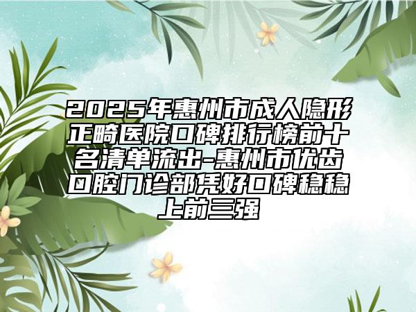 2025年惠州市成人隱形正畸醫(yī)院口碑排行榜前十名清單流出-惠州市優(yōu)齒口腔門(mén)診部憑好口碑穩(wěn)穩(wěn)上前三強(qiáng)