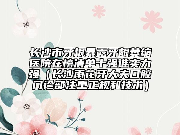 長沙市牙根暴露牙齦萎縮醫(yī)院在榜清單十強誰實力強（長沙雨花牙大夫口腔門診部注重正規(guī)和技術）