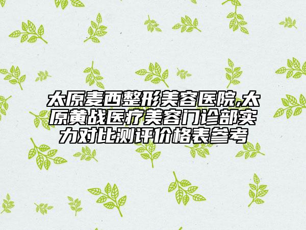 太原麥西整形美容醫(yī)院,太原黃戰(zhàn)醫(yī)療美容門診部實力對比測評價格表參考