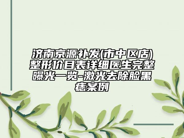 濟(jì)南京源補(bǔ)發(fā)(市中區(qū)店)整形價(jià)目表詳細(xì)醫(yī)生完整曝光一覽-激光去除臉黑痣案例