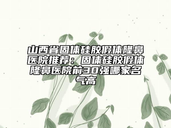 山西省固體硅膠假體隆鼻醫(yī)院推薦：固體硅膠假體隆鼻醫(yī)院前30強哪家名氣高