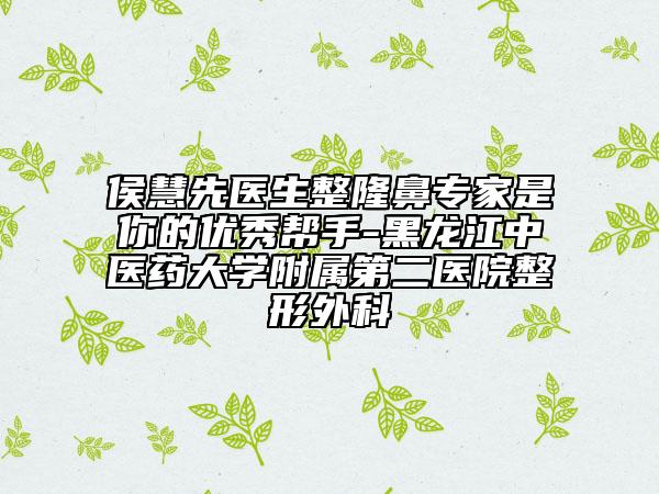侯慧先醫(yī)生整隆鼻專家是你的優(yōu)秀幫手-黑龍江中醫(yī)藥大學(xué)附屬第二醫(yī)院整形外科