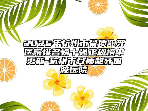 2025年杭州市骨質(zhì)齙牙醫(yī)院排名榜十強(qiáng)正規(guī)榜單更新-杭州市骨質(zhì)齙牙口腔醫(yī)院