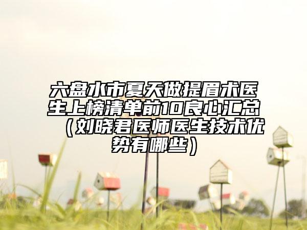六盤水市夏天做提眉術(shù)醫(yī)生上榜清單前10良心匯總（劉曉君醫(yī)師醫(yī)生技術(shù)優(yōu)勢有哪些）