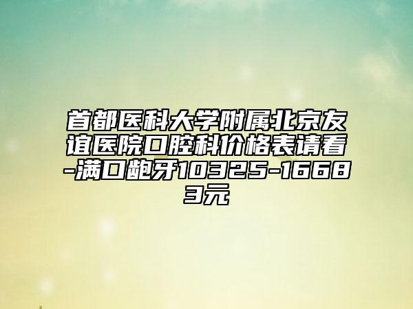 首都醫(yī)科大學(xué)附屬北京友誼醫(yī)院口腔科價(jià)格表請(qǐng)看-滿口齙牙10325-16683元