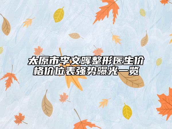 太原市李文暉整形醫(yī)生價格價位表強(qiáng)勢曝光一覽