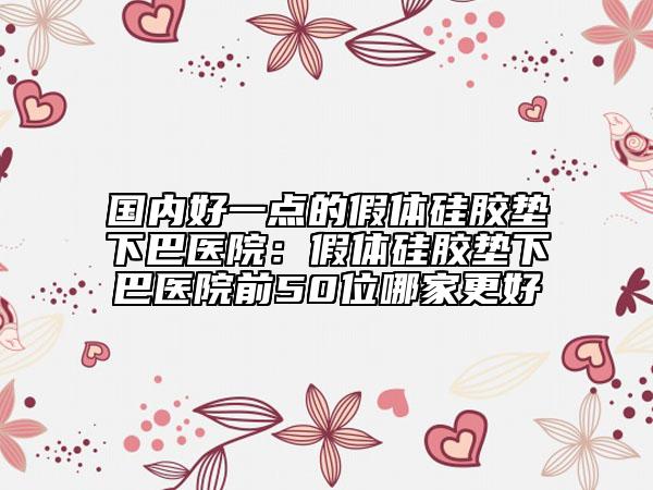 國(guó)內(nèi)好一點(diǎn)的假體硅膠墊下巴醫(yī)院：假體硅膠墊下巴醫(yī)院前50位哪家更好