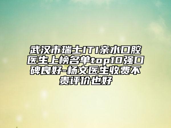 武漢市瑞士ITI親水口腔醫(yī)生上榜名單top10強(qiáng)口碑良好-楊文醫(yī)生收費(fèi)不貴評價也好