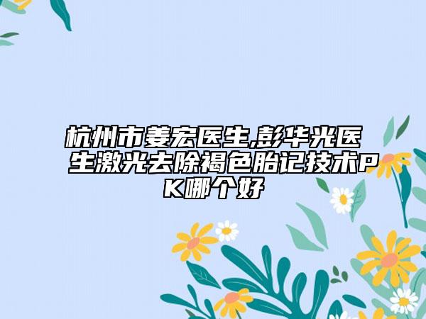 杭州市姜宏醫(yī)生,彭華光醫(yī)生激光去除褐色胎記技術PK哪個好