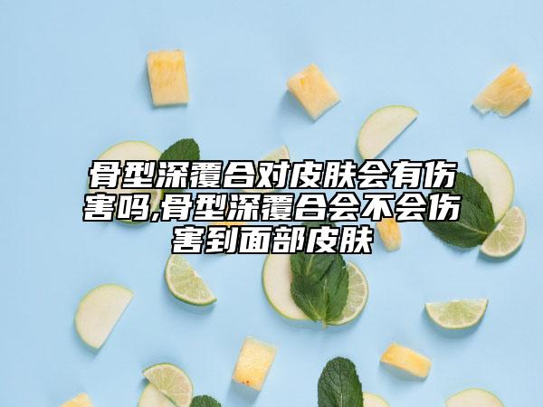 骨型深覆合對(duì)皮膚會(huì)有傷害嗎,骨型深覆合會(huì)不會(huì)傷害到面部皮膚