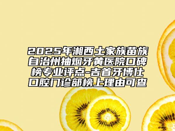 2025年湘西土家族苗族自治州抽煙牙黃醫(yī)院口碑榜專業(yè)評點(diǎn)-吉首牙博仕口腔門診部榜上理由可查