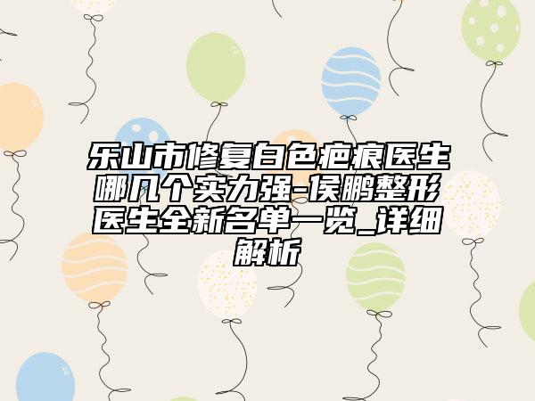 樂山市修復(fù)白色疤痕醫(yī)生哪幾個(gè)實(shí)力強(qiáng)-侯鵬整形醫(yī)生全新名單一覽_詳細(xì)解析