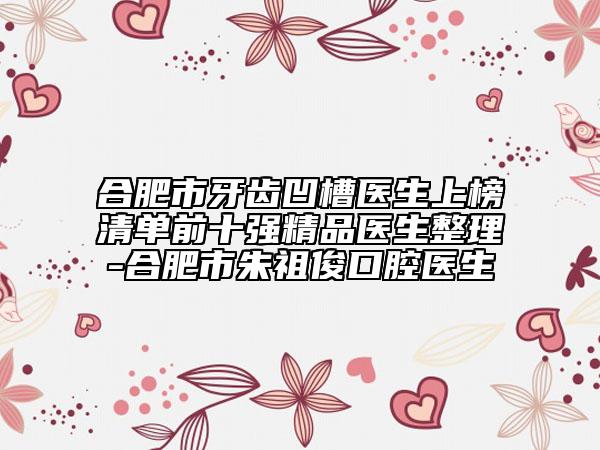 合肥市牙齒凹槽醫(yī)生上榜清單前十強(qiáng)精品醫(yī)生整理-合肥市朱祖俊口腔醫(yī)生