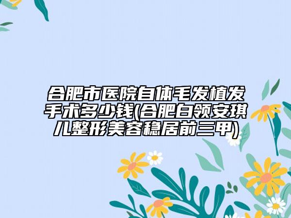 合肥市醫(yī)院自體毛發(fā)植發(fā)手術(shù)多少錢(qián)(合肥白領(lǐng)安琪兒整形美容穩(wěn)居前三甲)