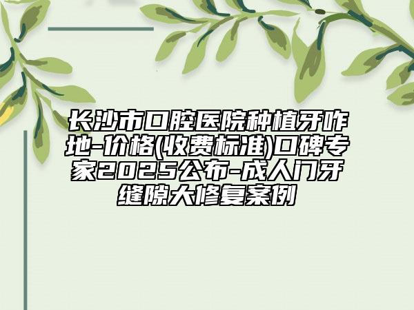 長沙市口腔醫(yī)院種植牙咋地-價(jià)格(收費(fèi)標(biāo)準(zhǔn))口碑專家2025公布-成人門牙縫隙大修復(fù)案例