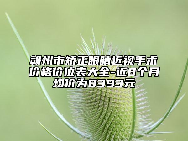 贛州市矯正眼睛近視手術(shù)價格價位表大全-近8個月均價為8393元