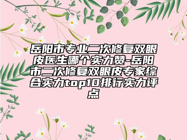 岳陽市專業(yè)二次修復(fù)雙眼皮醫(yī)生哪個實力贊-岳陽市二次修復(fù)雙眼皮專家綜合實力top10排行實力評點