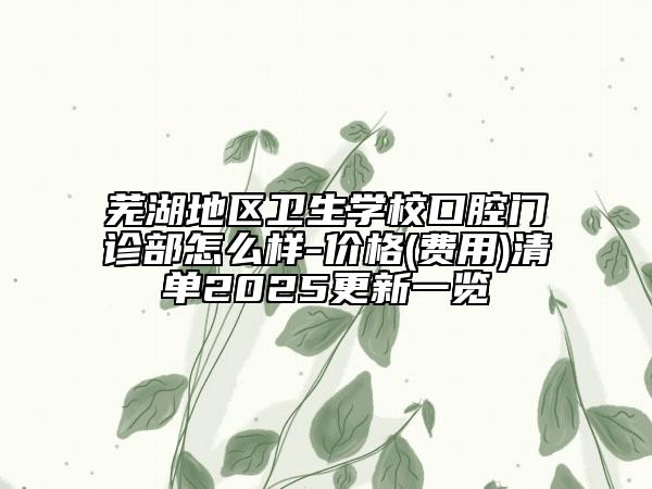 蕪湖地區(qū)衛(wèi)生學校口腔門診部怎么樣-價格(費用)清單2025更新一覽