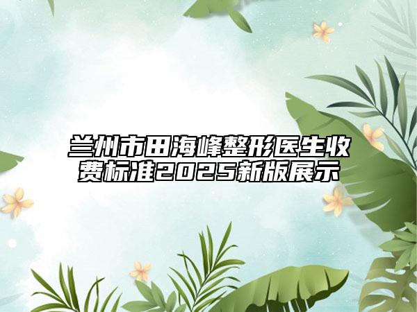 蘭州市田海峰整形醫(yī)生收費(fèi)標(biāo)準(zhǔn)2025新版展示
