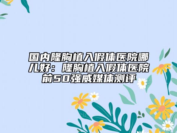 國內隆胸植入假體醫(yī)院哪兒好：隆胸植入假體醫(yī)院前50強威媒體測評