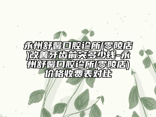 永州舒馨口腔診所(零陵店)改善牙齒前突多少錢-永州舒馨口腔診所(零陵店)價(jià)格收費(fèi)表對(duì)比